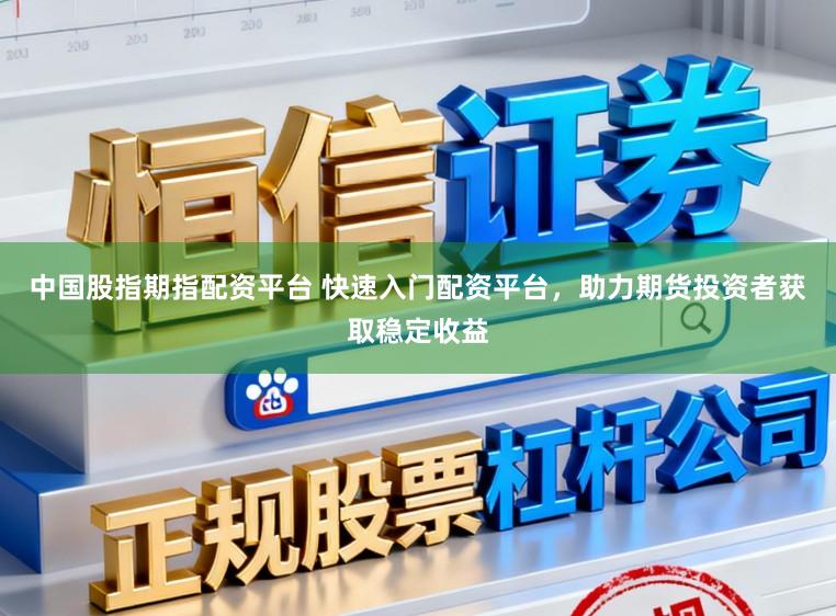 中国股指期指配资平台 快速入门配资平台，助力期货投资者获取稳定收益