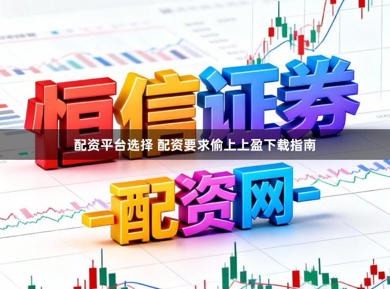 配资平台选择 配资要求偷上上盈下载指南