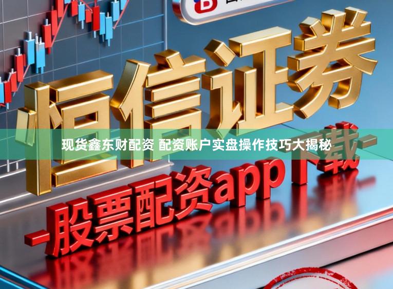 现货鑫东财配资 配资账户实盘操作技巧大揭秘