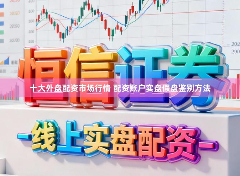 十大外盘配资市场行情 配资账户实盘假盘鉴别方法