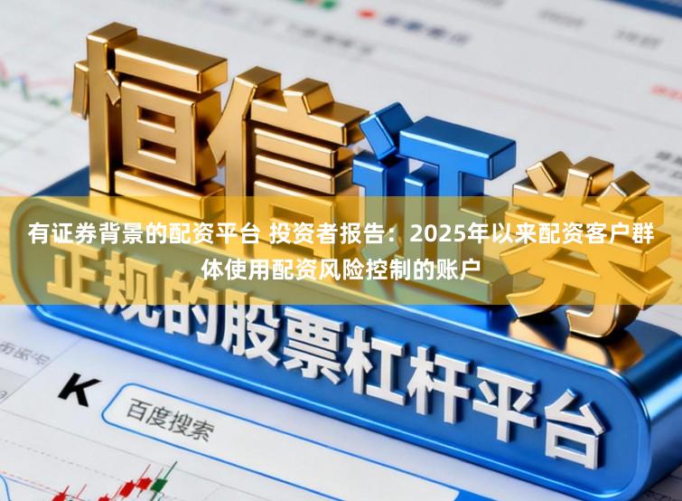 有证券背景的配资平台 投资者报告：2025年以来配资客户群体使用配资风险控制的账户