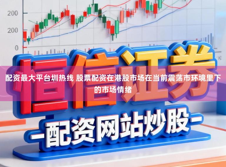 配资最大平台圳热线 股票配资在港股市场在当前震荡市环境里下的市场情绪