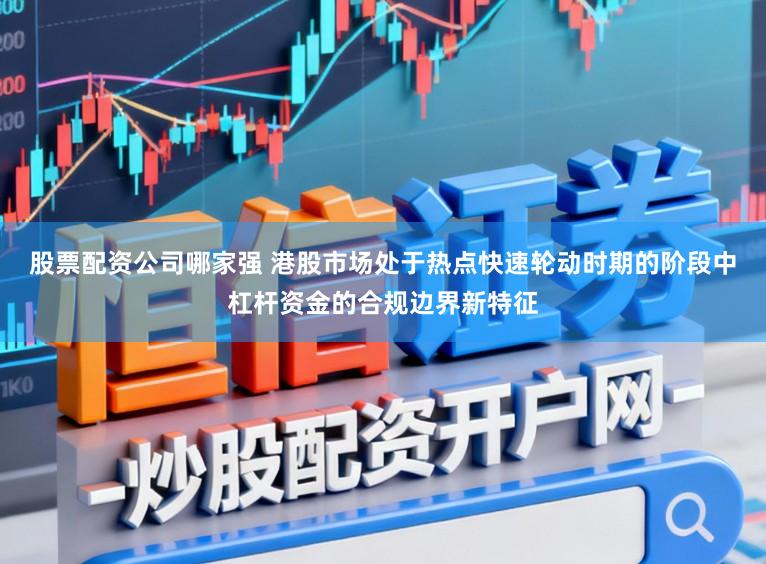 股票配资公司哪家强 港股市场处于热点快速轮动时期的阶段中杠杆资金的合规边界新特征