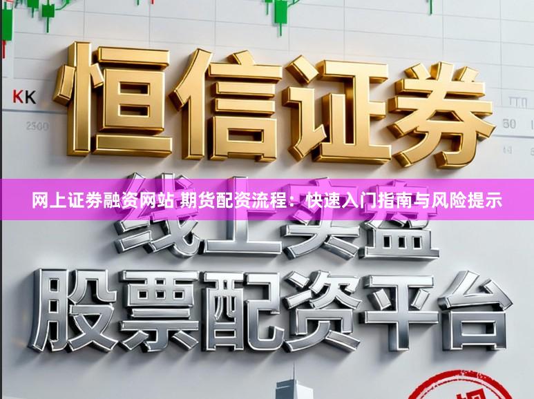 网上证劵融资网站 期货配资流程：快速入门指南与风险提示