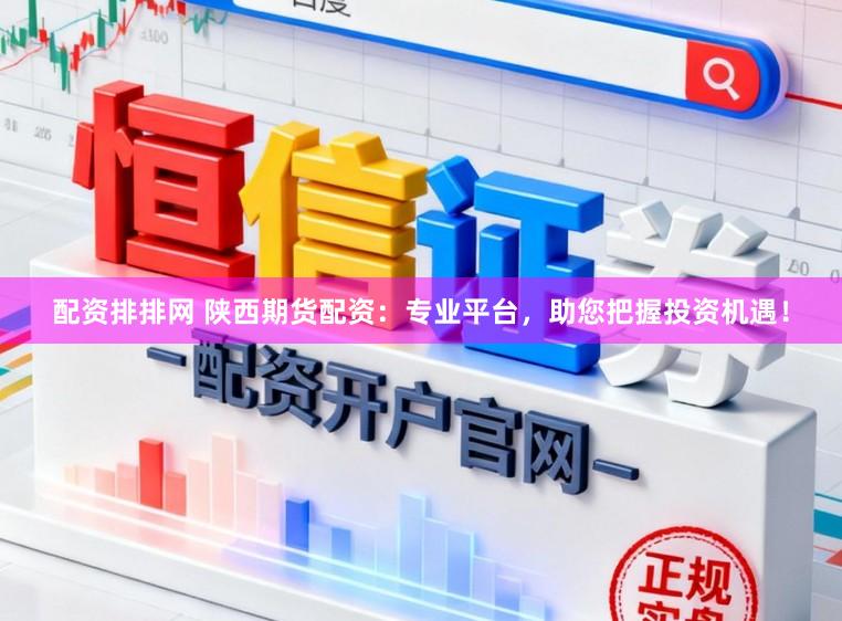 配资排排网 陕西期货配资：专业平台，助您把握投资机遇！