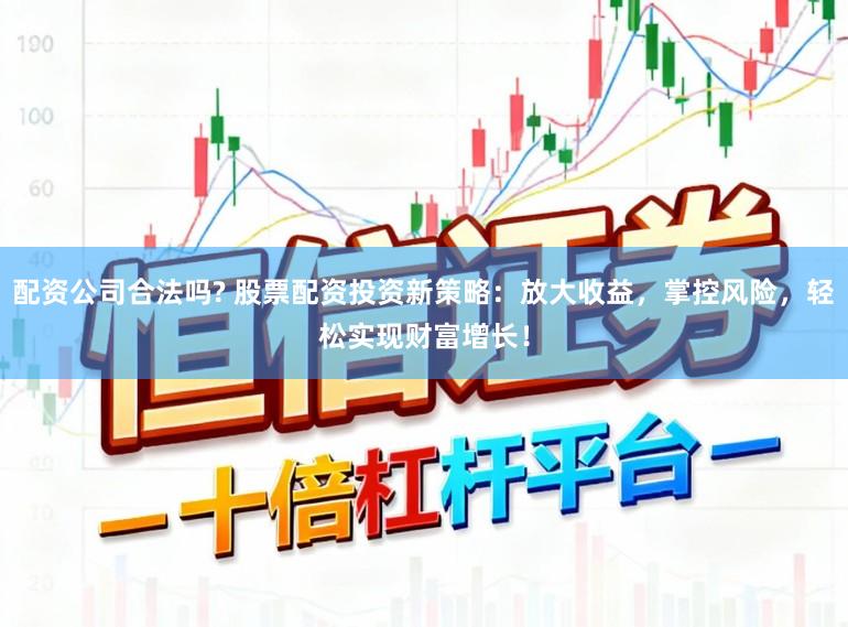 配资公司合法吗? 股票配资投资新策略：放大收益，掌控风险，轻松实现财富增长！